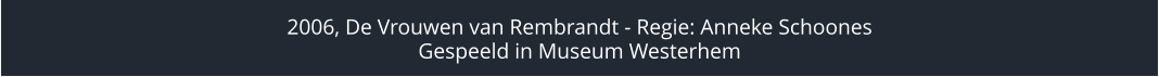 2006, De Vrouwen van Rembrandt - Regie: Anneke Schoones Gespeeld in Museum Westerhem