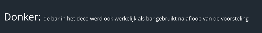 Donker: de bar in het deco werd ook werkelijk als bar gebruikt na afloop van de voorsteling
