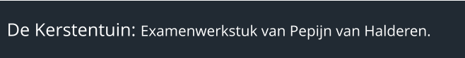 De Kerstentuin: Examenwerkstuk van Pepijn van Halderen.