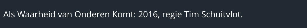 Als Waarheid van Onderen Komt: 2016, regie Tim Schuitvlot.